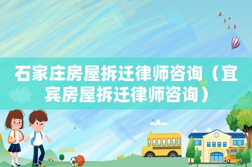 石家莊房屋拆遷律師咨詢（宜賓房屋拆遷律師咨詢）