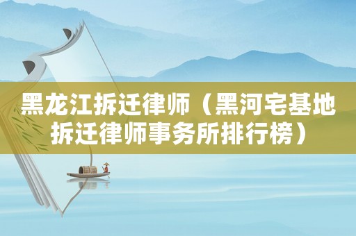 黑龍江拆遷律師（黑河宅基地拆遷律師事務(wù)所排行榜）