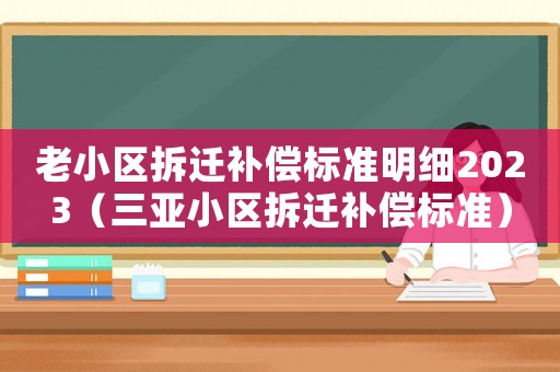 老小區拆遷補償標準明細2023（三亞小區拆遷補償標準）