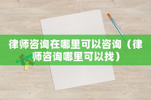 律師咨詢在哪里可以咨詢（律師咨詢哪里可以找）