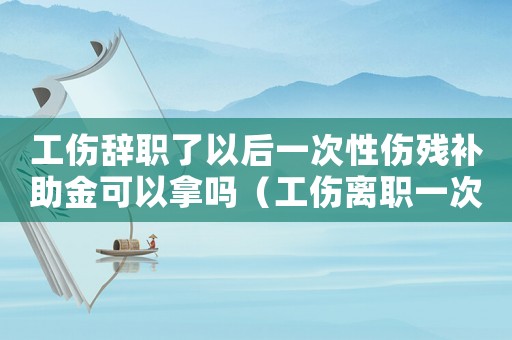 工傷辭職了以后一次性傷殘補(bǔ)助金可以拿嗎（工傷離職一次性補(bǔ)償期限）