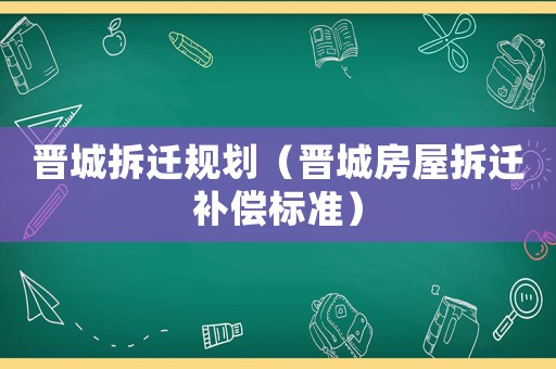 晉城拆遷規(guī)劃（晉城房屋拆遷補(bǔ)償標(biāo)準(zhǔn)）