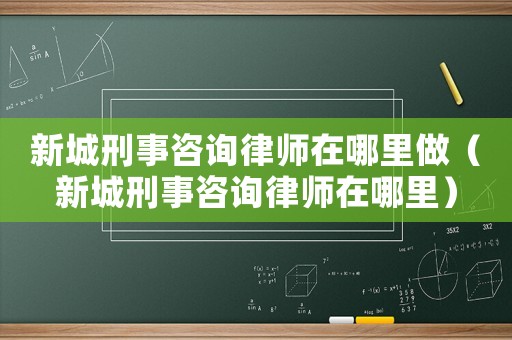 新城刑事咨詢律師在哪里做（新城刑事咨詢律師在哪里）