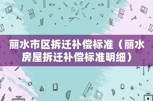 麗水市區拆遷補償標準（麗水房屋拆遷補償標準明細）