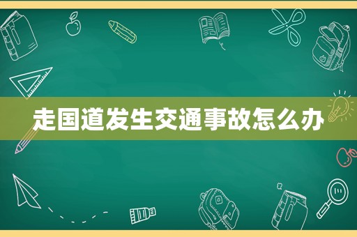 走國(guó)道發(fā)生交通事故怎么辦