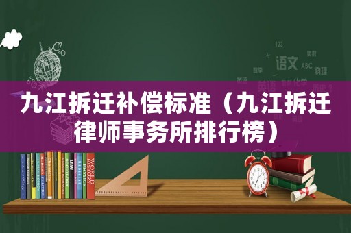 九江拆遷補(bǔ)償標(biāo)準(zhǔn)（九江拆遷律師事務(wù)所排行榜）