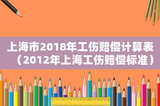 上海市2018年工傷賠償計算表（2012年上海工傷賠償標準）