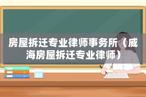 房屋拆遷專業(yè)律師事務(wù)所（威海房屋拆遷專業(yè)律師）