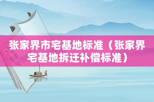 張家界市宅基地標準（張家界宅基地拆遷補償標準）