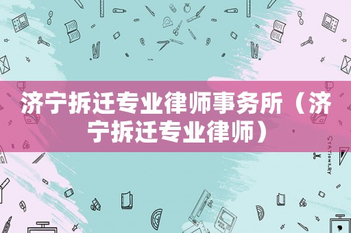 濟寧拆遷專業律師事務所（濟寧拆遷專業律師）
