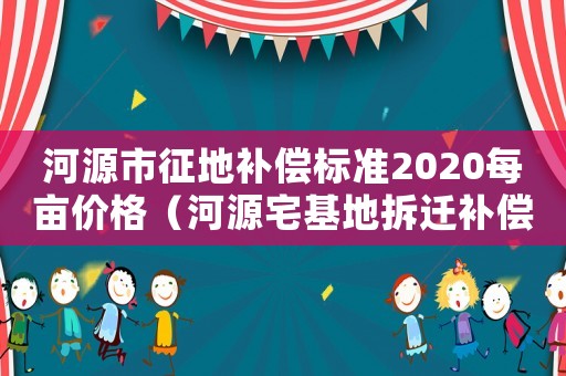 河源市征地補償標準2020每畝價格（河源宅基地拆遷補償標準明細）