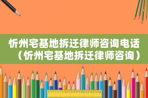 忻州宅基地拆遷律師咨詢電話（忻州宅基地拆遷律師咨詢）