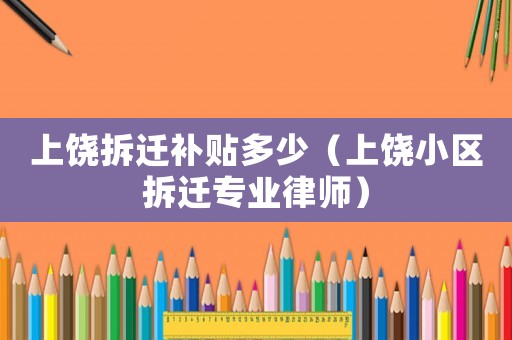 上饒拆遷補貼多少（上饒小區拆遷專業律師）