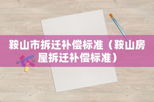 鞍山市拆遷補償標準（鞍山房屋拆遷補償標準）