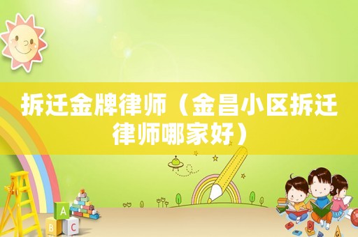 拆遷金牌律師（金昌小區拆遷律師哪家好）