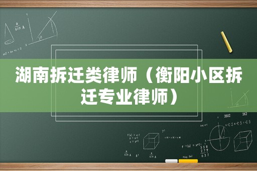 湖南拆遷類律師（衡陽小區拆遷專業律師）