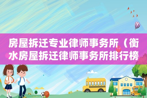 房屋拆遷專業(yè)律師事務(wù)所（衡水房屋拆遷律師事務(wù)所排行榜）