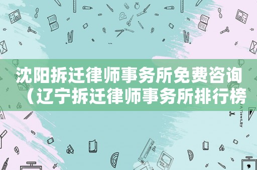 沈陽拆遷律師事務所免費咨詢（遼寧拆遷律師事務所排行榜）