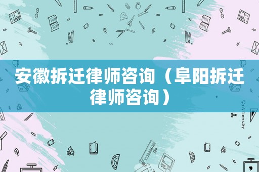 安徽拆遷律師咨詢（阜陽拆遷律師咨詢）