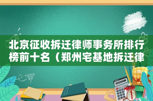 北京征收拆遷律師事務所排行榜前十名（鄭州宅基地拆遷律師事務所排行榜）