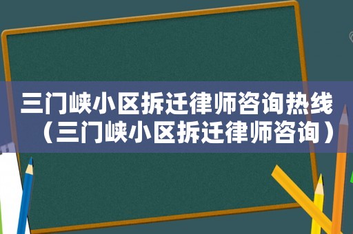 三門峽小區(qū)拆遷律師咨詢熱線（三門峽小區(qū)拆遷律師咨詢）