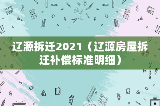 遼源拆遷2021（遼源房屋拆遷補償標準明細）