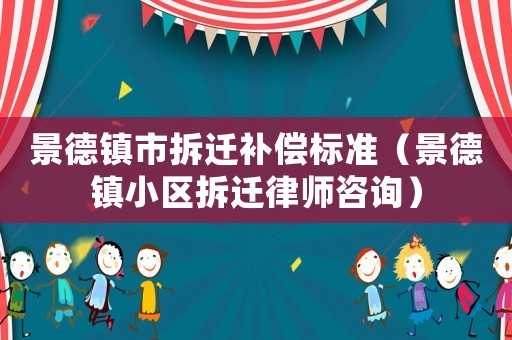 景德鎮市拆遷補償標準（景德鎮小區拆遷律師咨詢）