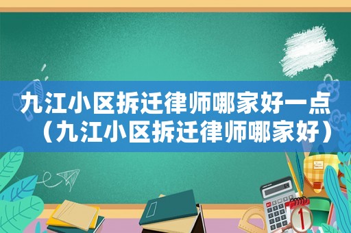 九江小區拆遷律師哪家好一點（九江小區拆遷律師哪家好）
