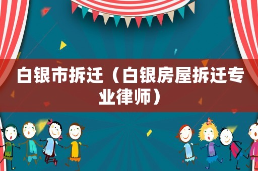 白銀市拆遷（白銀房屋拆遷專業律師）