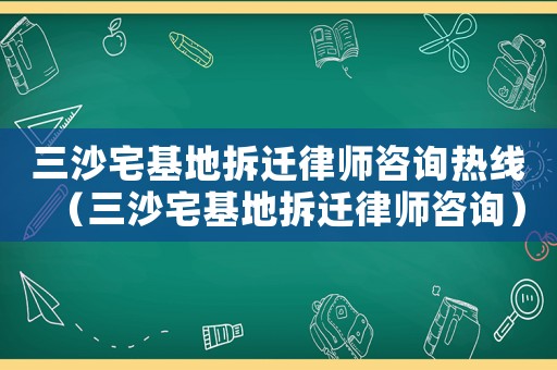 三沙宅基地拆遷律師咨詢熱線（三沙宅基地拆遷律師咨詢）