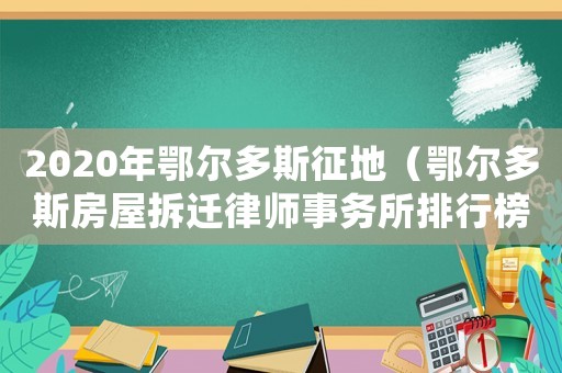 2020年鄂爾多斯征地（鄂爾多斯房屋拆遷律師事務(wù)所排行榜）