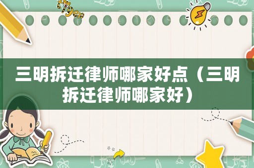 三明拆遷律師哪家好點（三明拆遷律師哪家好）