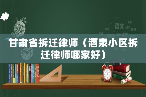 甘肅省拆遷律師（酒泉小區(qū)拆遷律師哪家好）