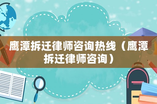 鷹潭拆遷律師咨詢熱線（鷹潭拆遷律師咨詢）