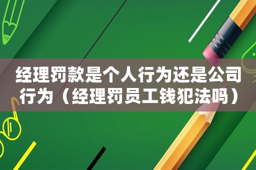 經(jīng)理罰款是個(gè)人行為還是公司行為（經(jīng)理罰員工錢犯法嗎）