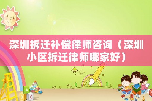 深圳拆遷補償律師咨詢（深圳小區拆遷律師哪家好）