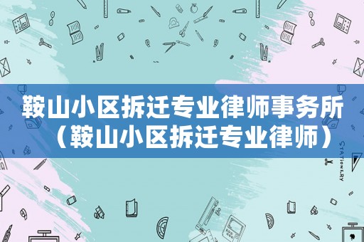 鞍山小區拆遷專業律師事務所（鞍山小區拆遷專業律師）