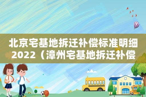 北京宅基地拆遷補償標準明細2022（漳州宅基地拆遷補償標準明細）