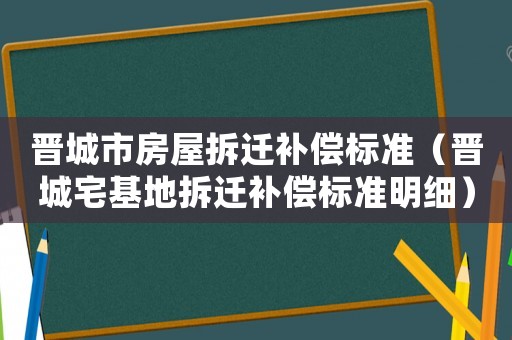晉城市房屋拆遷補償標準（晉城宅基地拆遷補償標準明細）