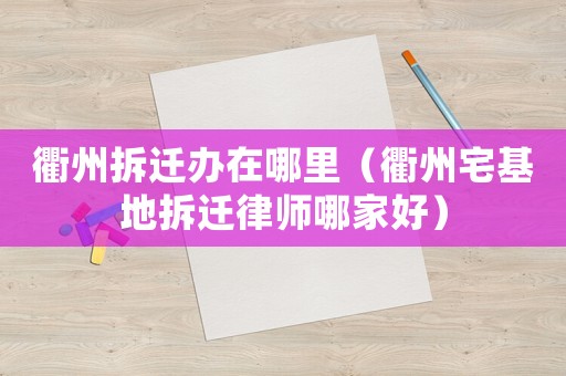 衢州拆遷辦在哪里（衢州宅基地拆遷律師哪家好）