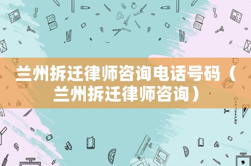 蘭州拆遷律師咨詢(xún)電話(huà)號(hào)碼（蘭州拆遷律師咨詢(xún)）