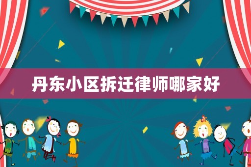 丹東小區(qū)拆遷律師哪家好