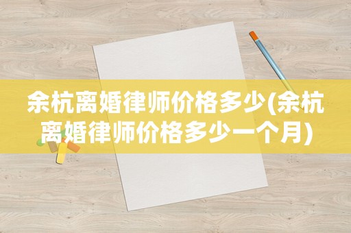 余杭離婚律師價格多少(余杭離婚律師價格多少一個月)