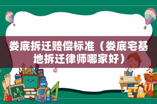 婁底拆遷賠償標準（婁底宅基地拆遷律師哪家好）