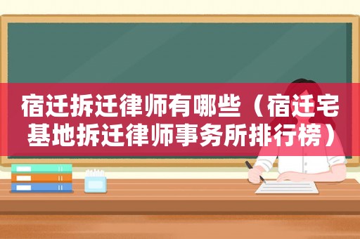 宿遷拆遷律師有哪些（宿遷宅基地拆遷律師事務所排行榜）