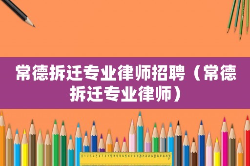 常德拆遷專業(yè)律師招聘（常德拆遷專業(yè)律師）