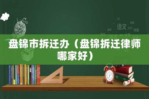 盤錦市拆遷辦（盤錦拆遷律師哪家好）
