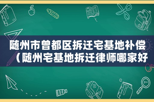 隨州市曾都區拆遷宅基地補償（隨州宅基地拆遷律師哪家好）