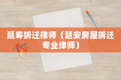 延壽拆遷律師（延安房屋拆遷專業(yè)律師）