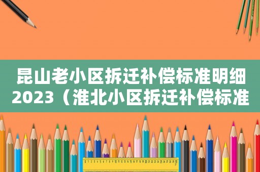 昆山老小區(qū)拆遷補(bǔ)償標(biāo)準(zhǔn)明細(xì)2023（淮北小區(qū)拆遷補(bǔ)償標(biāo)準(zhǔn)明細(xì)）